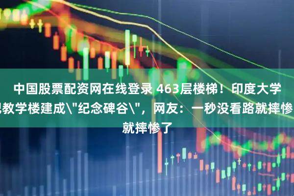 中国股票配资网在线登录 463层楼梯！印度大学把教学楼建成＂纪念碑谷＂，网友：一秒没看路就摔惨了