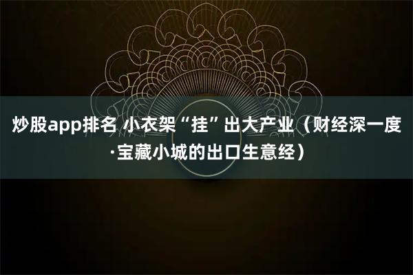 炒股app排名 小衣架“挂”出大产业（财经深一度·宝藏小城的出口生意经）