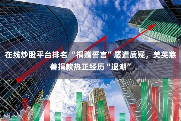 在线炒股平台排名 “捐赠誓言”屡遭质疑，美英慈善捐款热正经历“退潮”