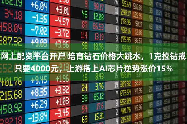 网上配资平台开户 培育钻石价格大跳水，1克拉钻戒只要4000元，上游搭上AI芯片逆势涨价15%