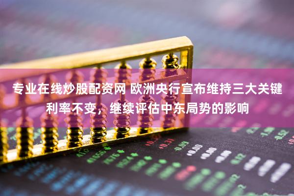专业在线炒股配资网 欧洲央行宣布维持三大关键利率不变，继续评估中东局势的影响