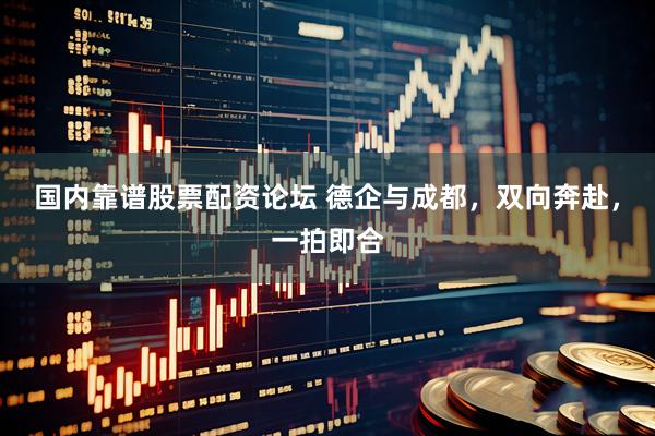 国内靠谱股票配资论坛 德企与成都，双向奔赴，一拍即合