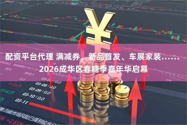 配资平台代理 满减券、新品首发、车展家装…… 2026成华区春糖季嘉年华启幕