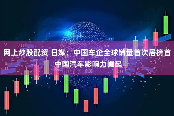 网上炒股配资 日媒：中国车企全球销量首次居榜首 中国汽车影响力崛起