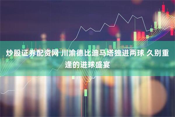 炒股证券配资网 川渝德比迪马塔独进两球 久别重逢的进球盛宴