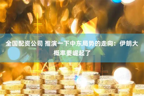 全国配资公司 推演一下中东局势的走向：伊朗大概率要崛起了
