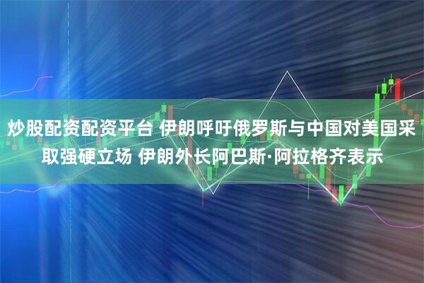 炒股配资配资平台 伊朗呼吁俄罗斯与中国对美国采取强硬立场 伊朗外长阿巴斯·阿拉格齐表示