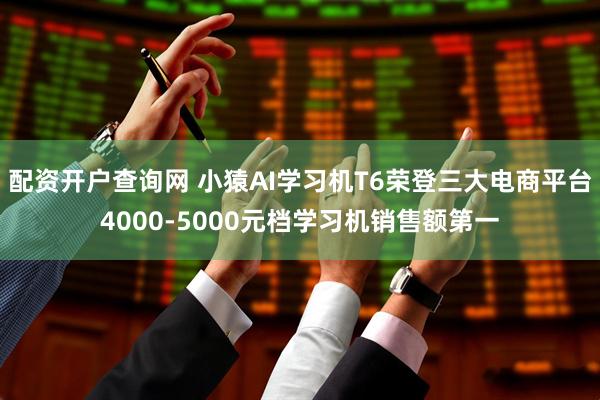 配资开户查询网 小猿AI学习机T6荣登三大电商平台4000-5000元档学习机销售额第一