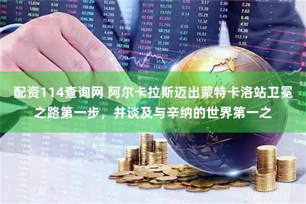 配资114查询网 阿尔卡拉斯迈出蒙特卡洛站卫冕之路第一步，并谈及与辛纳的世界第一之