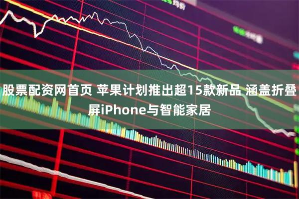 股票配资网首页 苹果计划推出超15款新品 涵盖折叠屏iPhone与智能家居