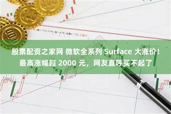 股票配资之家网 微软全系列 Surface 大涨价！最高涨幅超 2000 元，网友直呼买不起了