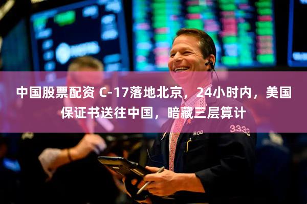 中国股票配资 C-17落地北京，24小时内，美国保证书送往中国，暗藏三层算计