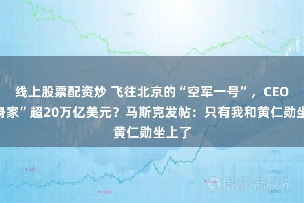 线上股票配资炒 飞往北京的“空军一号”，CEO们“身家”超20万亿美元？马斯克发帖：只有我和黄仁勋坐上了