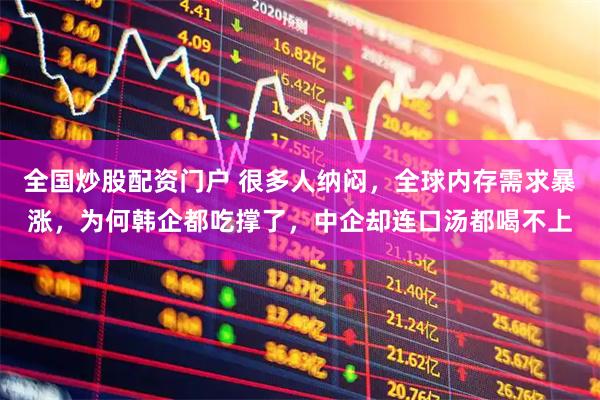 全国炒股配资门户 很多人纳闷，全球内存需求暴涨，为何韩企都吃撑了，中企却连口汤都喝不上
