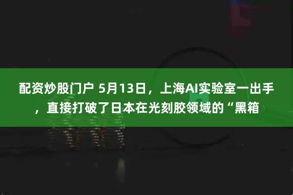 配资炒股门户 5月13日，上海AI实验室一出手，直接打破了日本在光刻胶领域的“黑箱