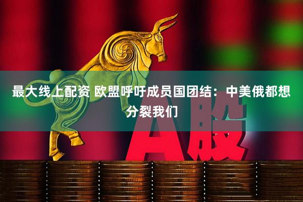 最大线上配资 欧盟呼吁成员国团结：中美俄都想分裂我们