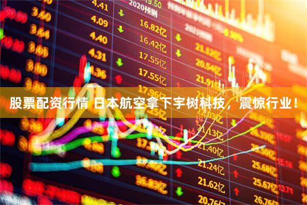 股票配资行情 日本航空拿下宇树科技，震惊行业！