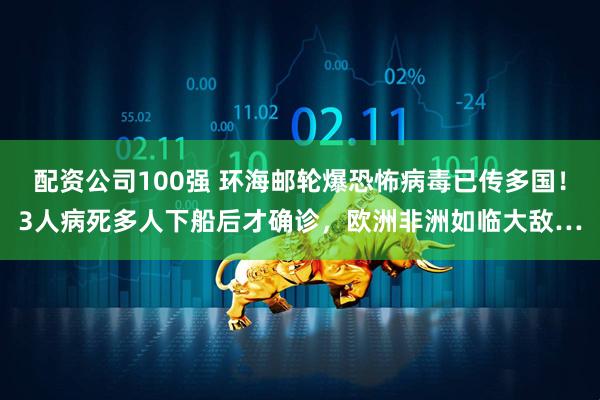 配资公司100强 环海邮轮爆恐怖病毒已传多国！3人病死多人下船后才确诊，欧洲非洲如临大敌…