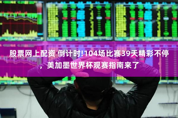 股票网上配资 倒计时!104场比赛39天精彩不停，美加墨世界杯观赛指南来了