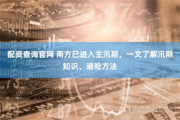 配资查询官网 南方已进入主汛期，一文了解汛期知识、避险方法