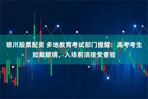 银川股票配资 多地教育考试部门提醒：高考考生如戴眼镜，入场前须接受查验