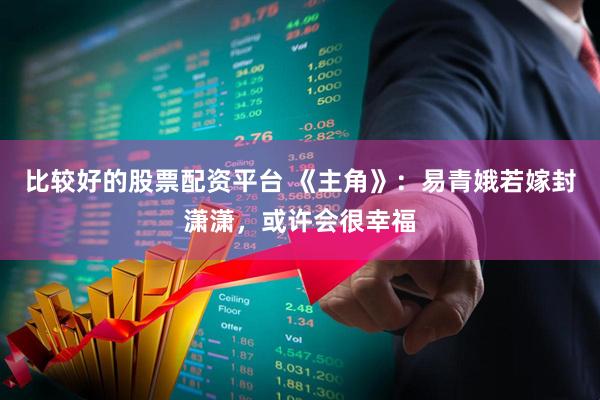 比较好的股票配资平台 《主角》:易青娥若嫁封潇潇,或许会很幸福