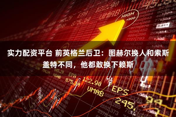 实力配资平台 前英格兰后卫：图赫尔换人和索斯盖特不同，他都敢换下赖斯