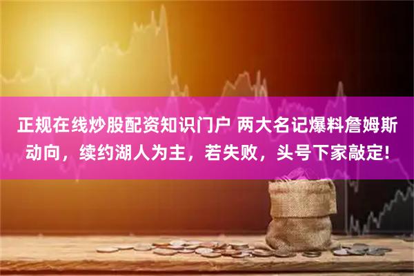 正规在线炒股配资知识门户 两大名记爆料詹姆斯动向，续约湖人为主，若失败，头号下家敲定!