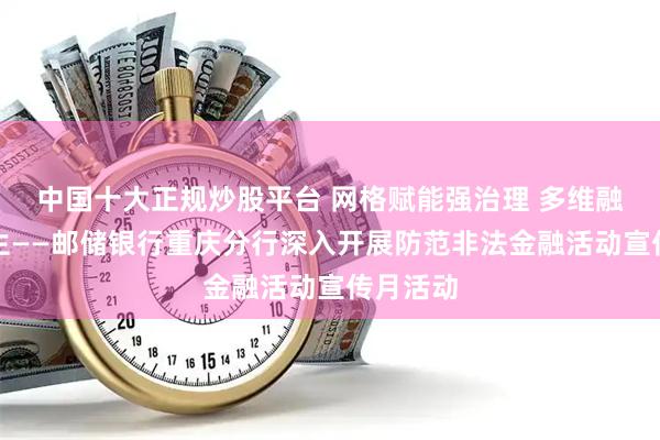 中国十大正规炒股平台 网格赋能强治理 多维融合护民生——邮储银行重庆分行深入开展防范非法金融活动宣传月活动