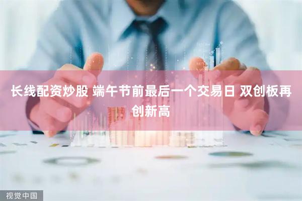 长线配资炒股 端午节前最后一个交易日 双创板再创新高