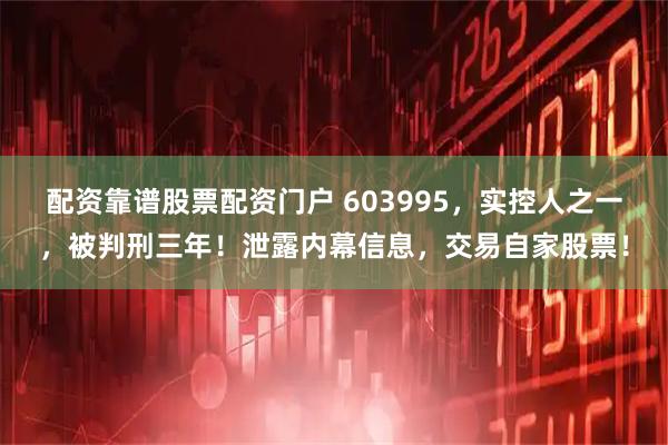 配资靠谱股票配资门户 603995,实控人之一,被判刑三年!泄露内幕信息,交易自家股票!
