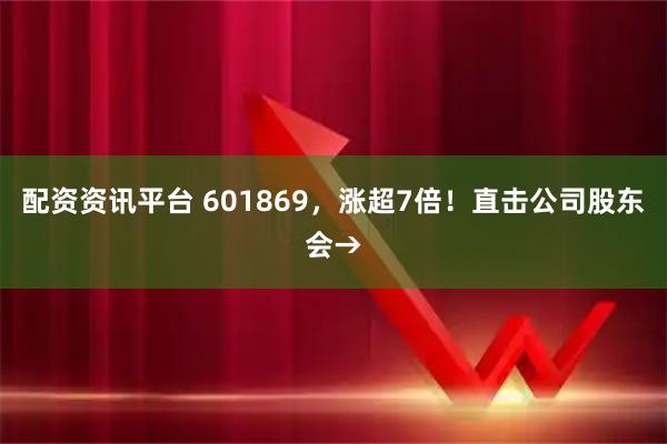 配资资讯平台 601869，涨超7倍！直击公司股东会→