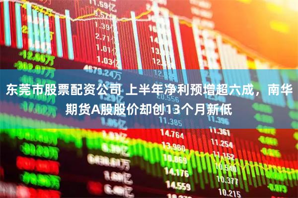 东莞市股票配资公司 上半年净利预增超六成,南华期货A股股价却创13个月新低
