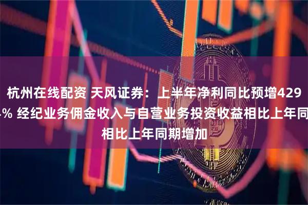 杭州在线配资 天风证券：上半年净利同比预增429%-694% 经纪业务佣金收入与自营业务投资收益相比上年同期增加