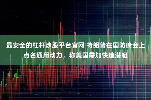 最安全的杠杆炒股平台官网 特朗普在国防峰会上点名通用动力，称美国需加快造潜艇
