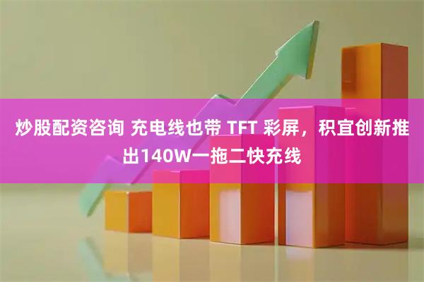 炒股配资咨询 充电线也带 TFT 彩屏，积宜创新推出140W一拖二快充线