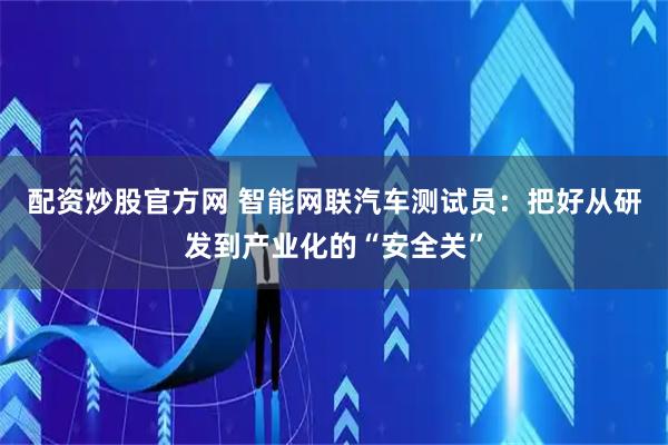 配资炒股官方网 智能网联汽车测试员：把好从研发到产业化的“安全关”