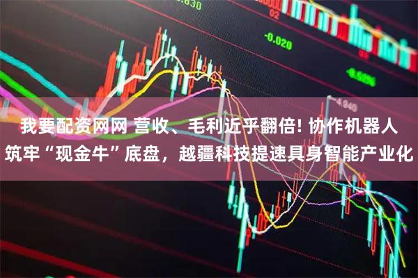 我要配资网网 营收、毛利近乎翻倍! 协作机器人筑牢“现金牛”底盘,越疆科技提速具身智能产业化